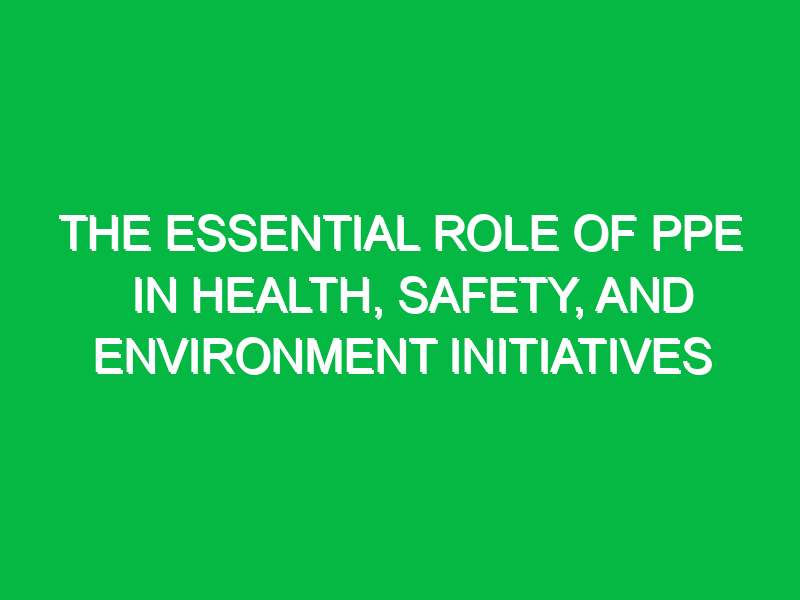 The Essential Role of PPE in Health, Safety, and Environment Initiatives