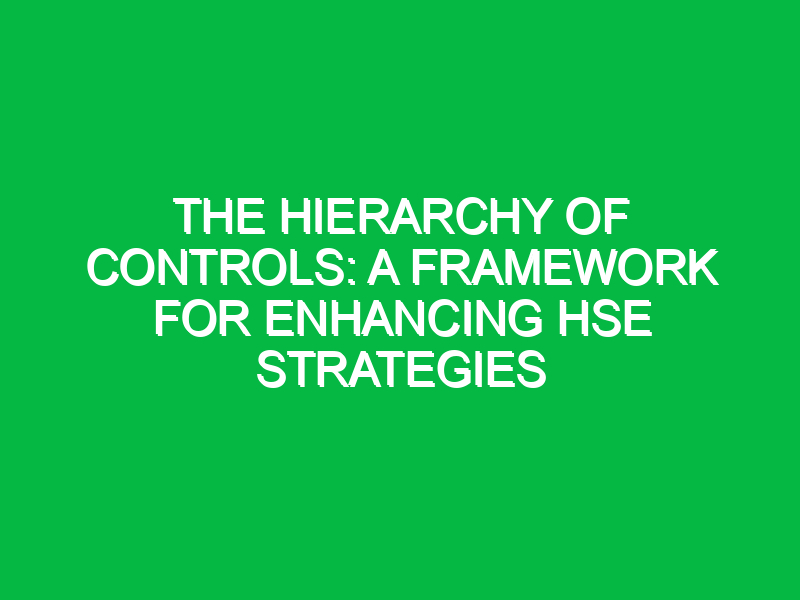 The Hierarchy of Controls: A Framework for Enhancing HSE Strategies