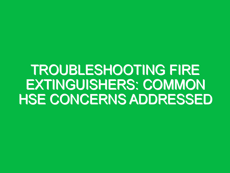 Troubleshooting Fire Extinguishers: Common HSE Concerns Addressed