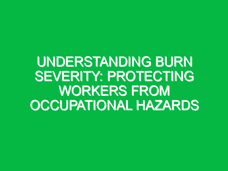 Understanding Burn Severity: Protecting Workers from Occupational Hazards