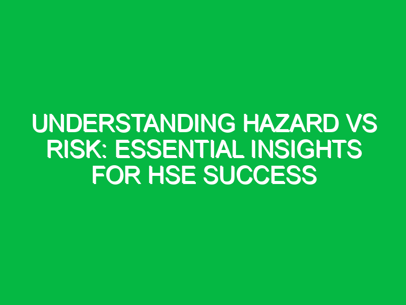 Understanding Hazard vs Risk: Essential Insights for HSE Success