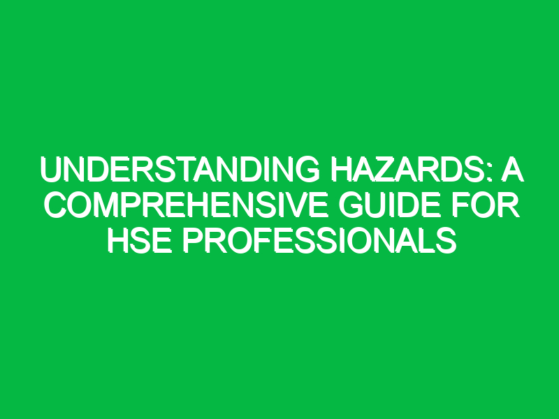 Understanding Hazards: A Comprehensive Guide for HSE Professionals