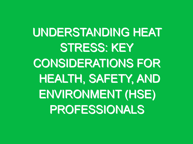 Understanding Heat Stress: Key Considerations for Health, Safety, and Environment (HSE) Professionals