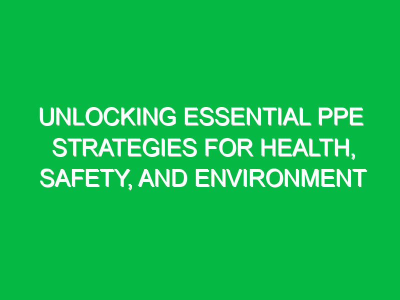 Unlocking Essential PPE Strategies for Health, Safety, and Environment