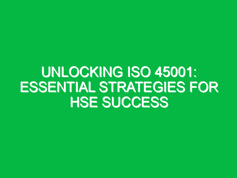 Unlocking ISO 45001: Essential Strategies for HSE Success