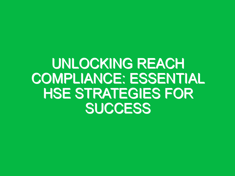 Unlocking REACH Compliance: Essential HSE Strategies for Success