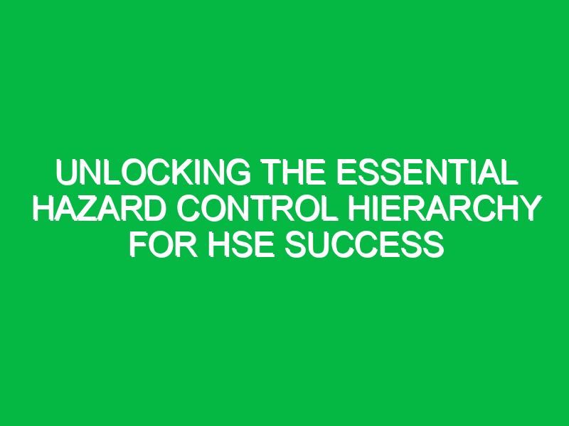 Unlocking the Essential Hazard Control Hierarchy for HSE Success