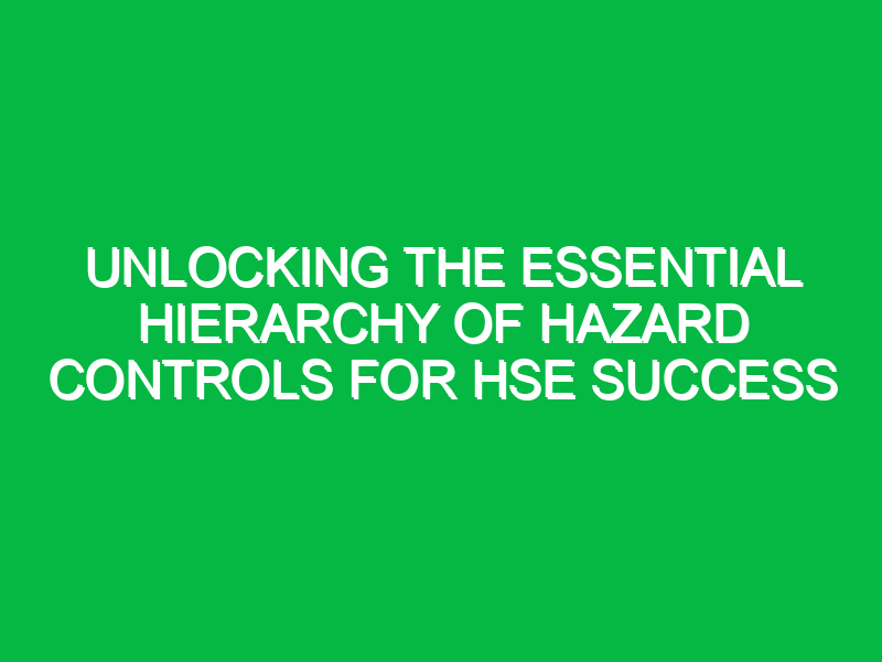 Unlocking the Essential Hierarchy of Hazard Controls for HSE Success