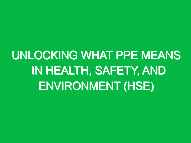 Unlocking What PPE Means in Health, Safety, and Environment (HSE)
