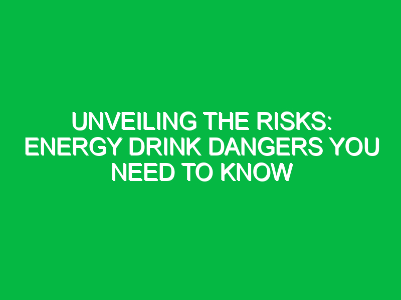 Unveiling the Risks: Energy Drink Dangers You Need to Know