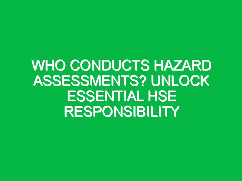 Who Conducts Hazard Assessments? Unlock Essential HSE Responsibility