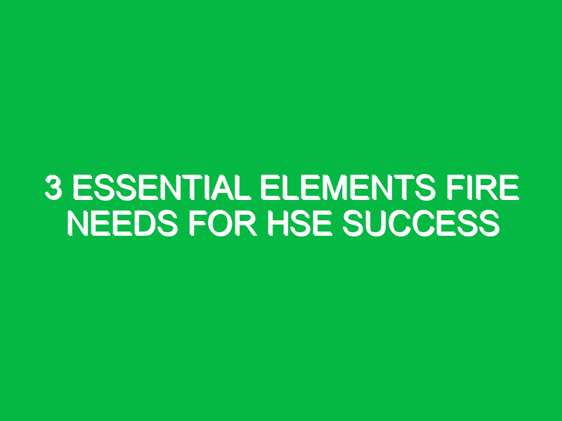 3 Essential Elements Fire Needs for HSE Success