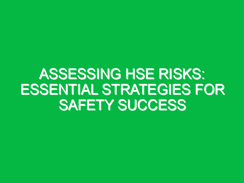 Assessing HSE Risks: Essential Strategies for Safety Success