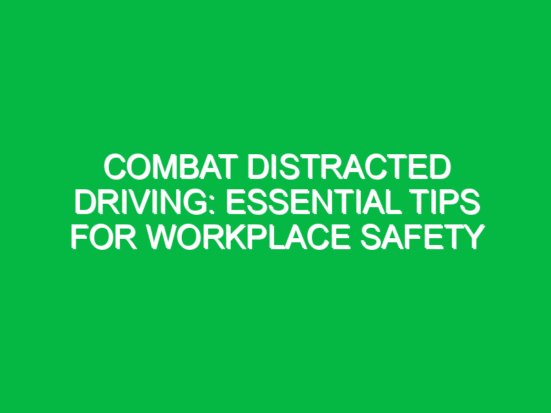 Combat Distracted Driving: Essential Tips for Workplace Safety