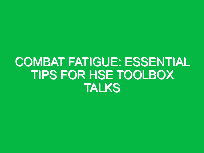 Combat Fatigue: Essential Tips for HSE Toolbox Talks