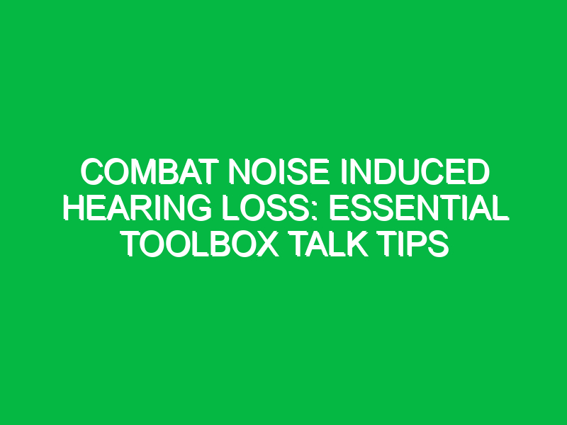 Combat Noise Induced Hearing Loss: Essential Toolbox Talk Tips