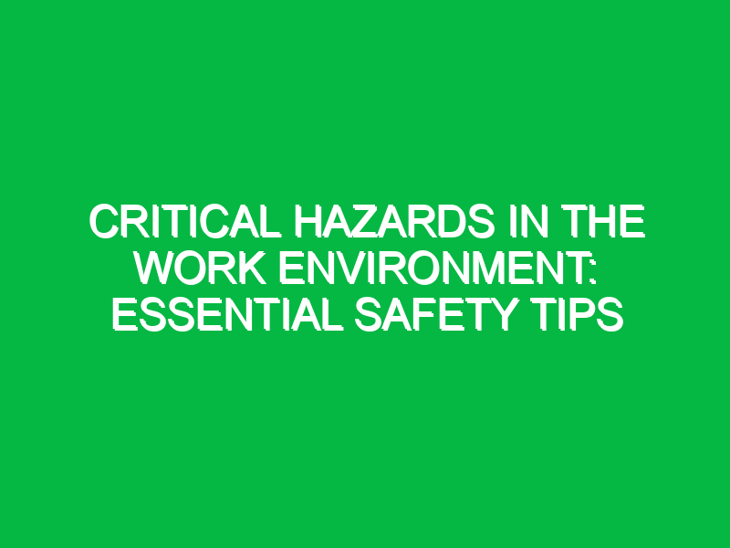 Critical Hazards in the Work Environment: Essential Safety Tips