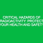 Critical Hazards of Radioactivity: Protect Your Health and Safety