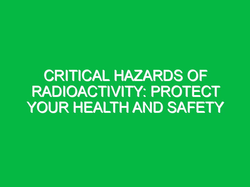 Critical Hazards of Radioactivity: Protect Your Health and Safety