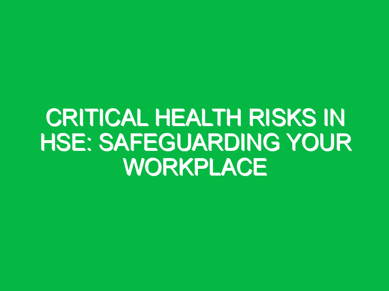 Critical Health Risks in HSE: Safeguarding Your Workplace