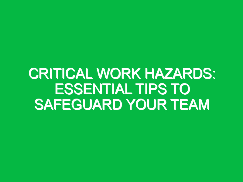 Critical Work Hazards: Essential Tips to Safeguard Your Team