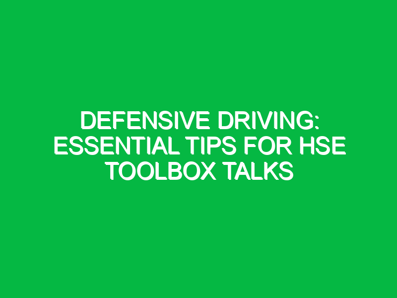 Defensive Driving: Essential Tips for HSE Toolbox Talks