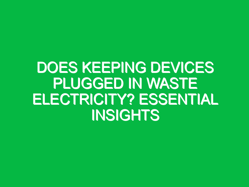 Does Keeping Devices Plugged In Waste Electricity? Essential Insights