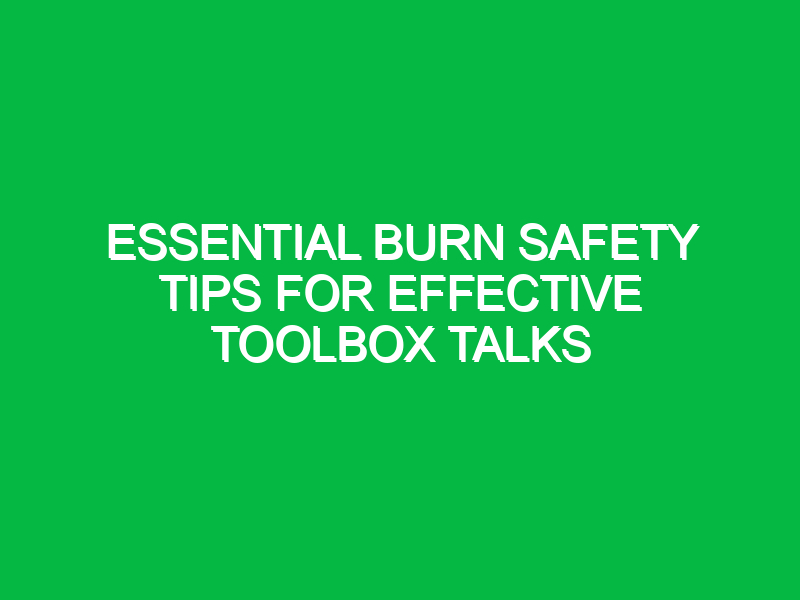 Essential Burn Safety Tips for Effective Toolbox Talks
