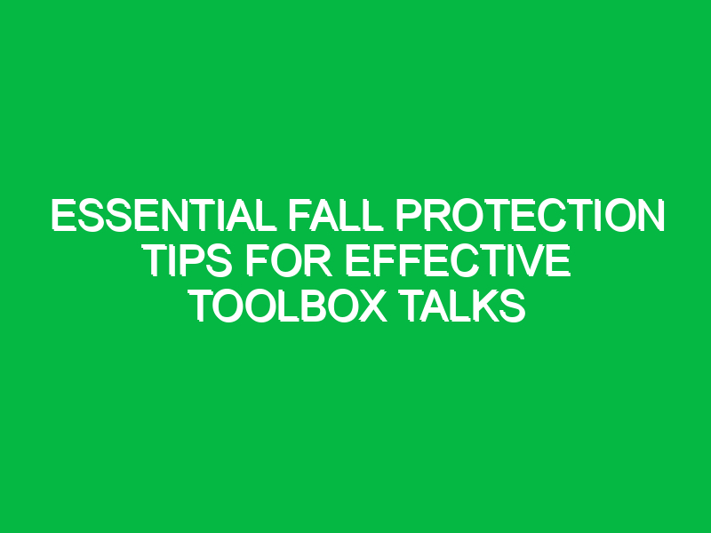 Essential Fall Protection Tips for Effective Toolbox Talks