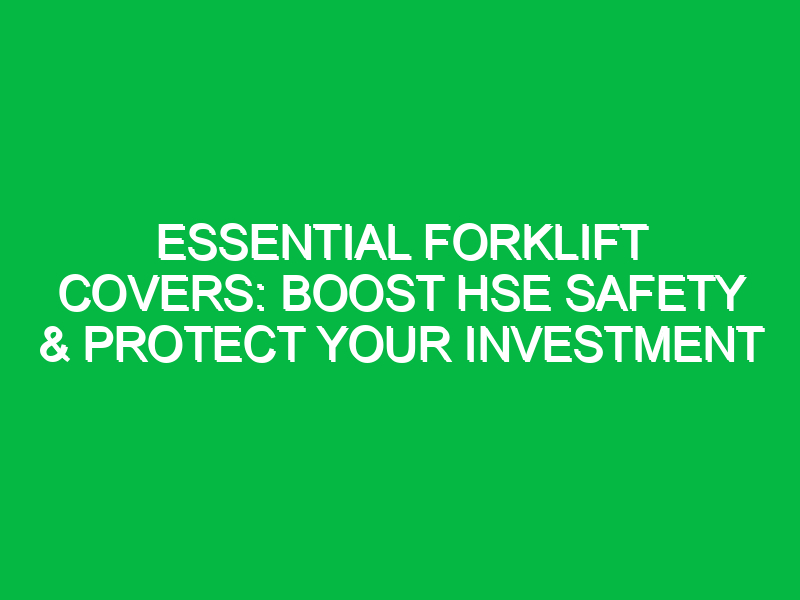 Essential Forklift Covers: Boost HSE Safety & Protect Your Investment