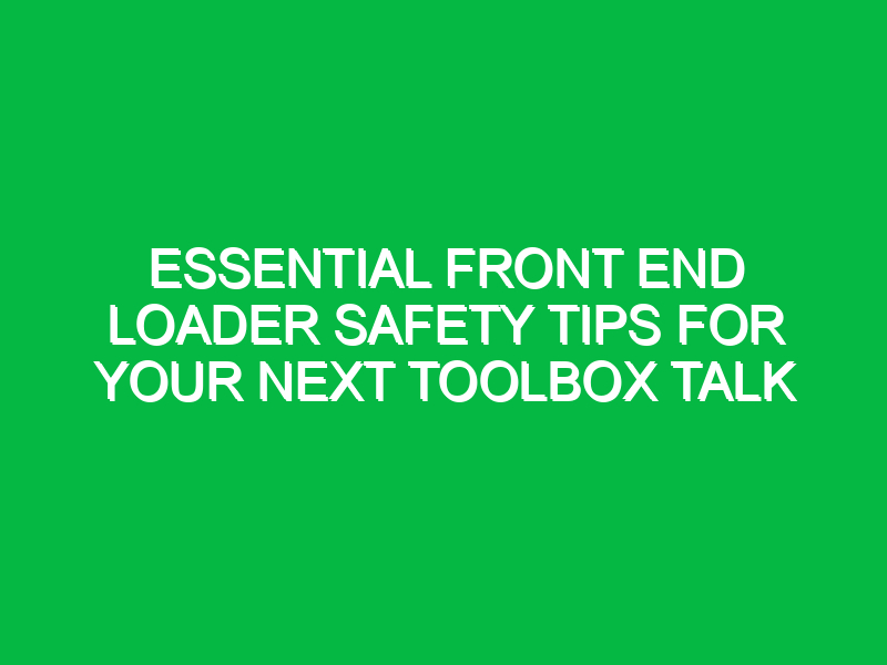 Essential Front End Loader Safety Tips for Your Next Toolbox Talk