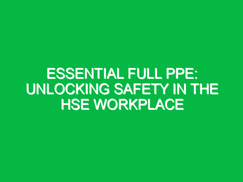 Essential Full PPE: Unlocking Safety in the HSE Workplace