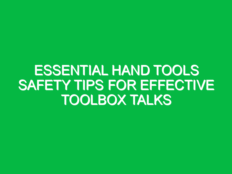 Essential Hand Tools Safety Tips for Effective Toolbox Talks