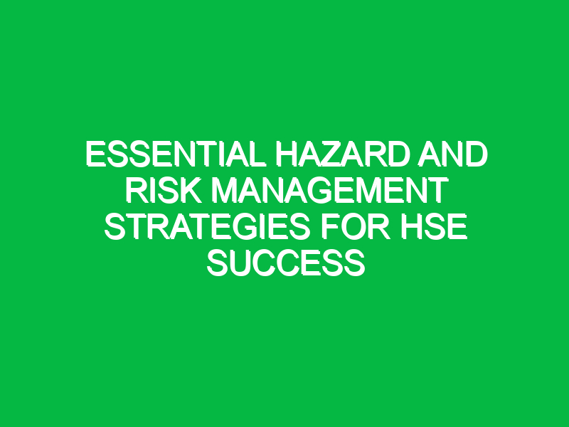 Essential Hazard and Risk Management Strategies for HSE Success