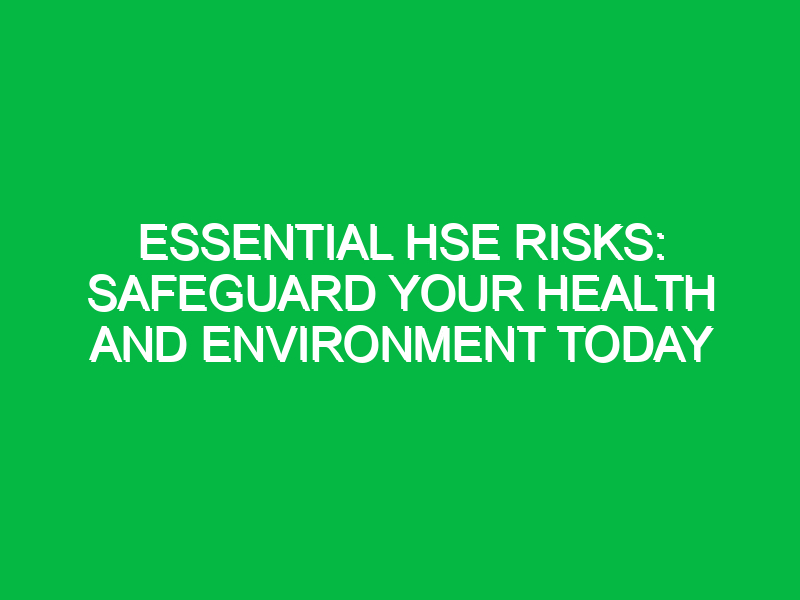 Essential HSE Risks: Safeguard Your Health and Environment Today