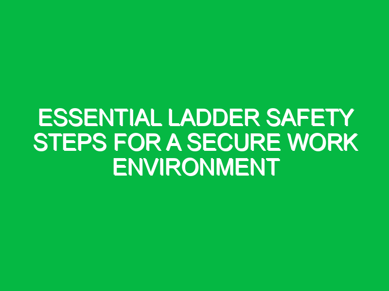 Essential Ladder Safety Steps for a Secure Work Environment