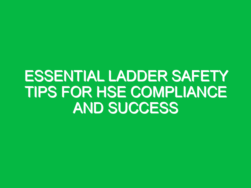Essential Ladder Safety Tips for HSE Compliance and Success