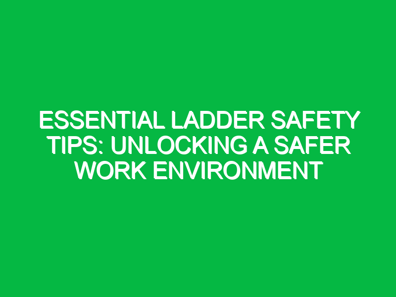 Essential Ladder Safety Tips: Unlocking a Safer Work Environment