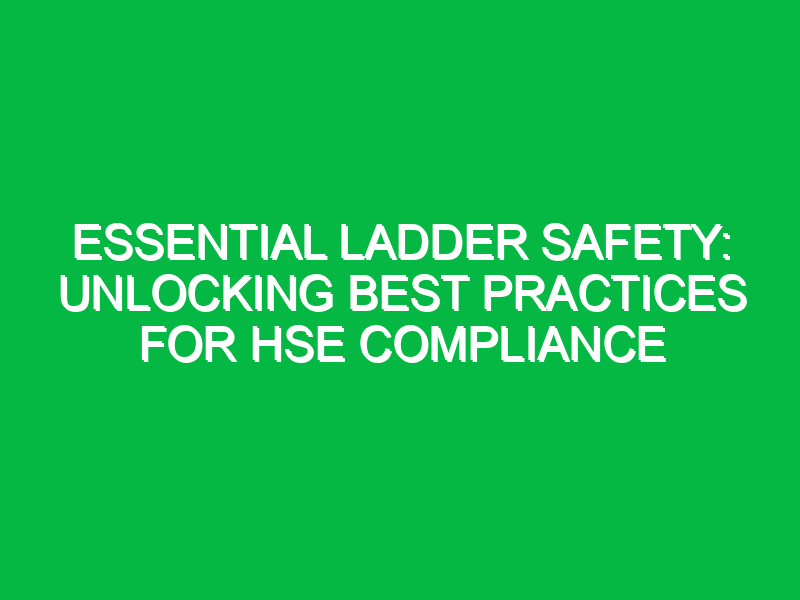 Essential Ladder Safety: Unlocking Best Practices for HSE Compliance