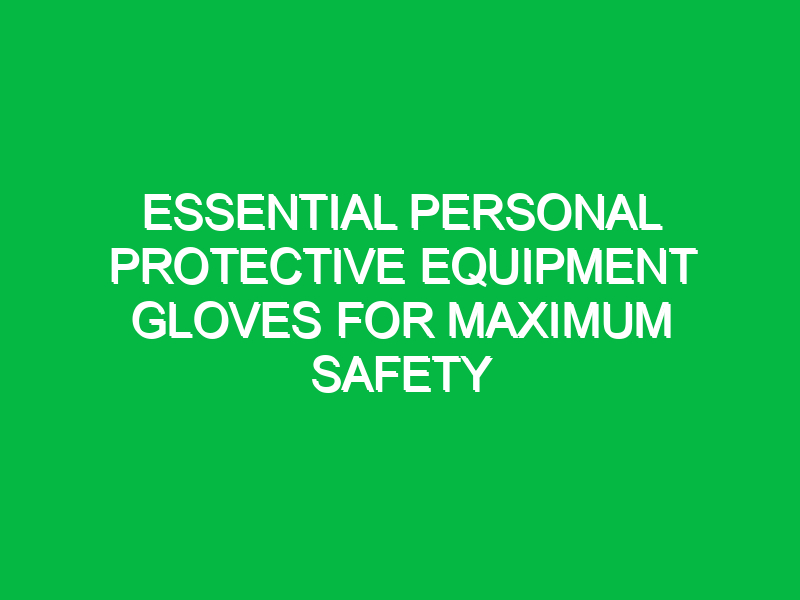 Essential Personal Protective Equipment Gloves for Maximum Safety