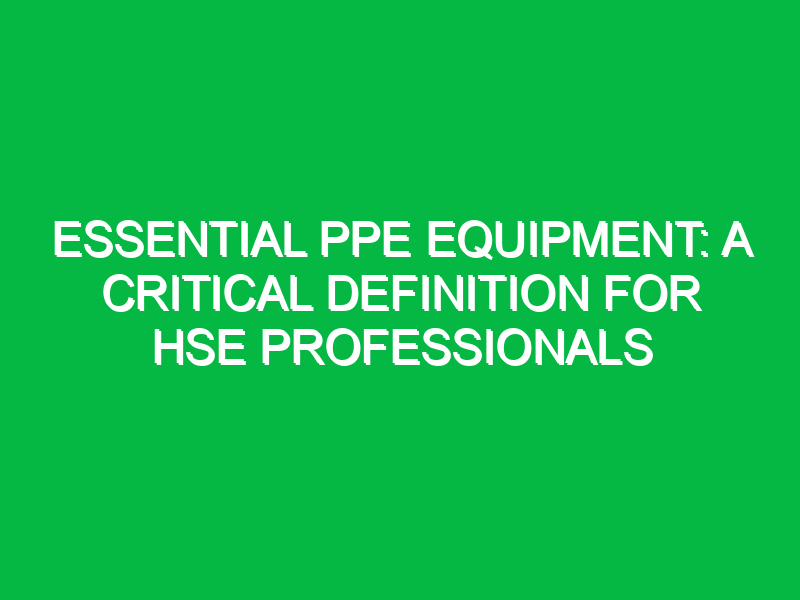 Essential PPE Equipment: A Critical Definition for HSE Professionals