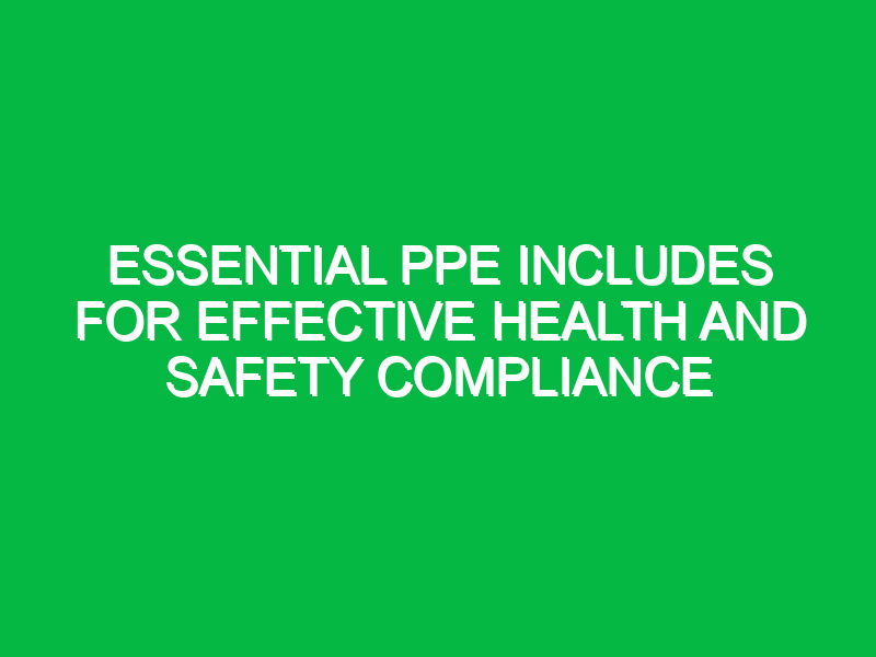 Essential PPE Includes for Effective Health and Safety Compliance