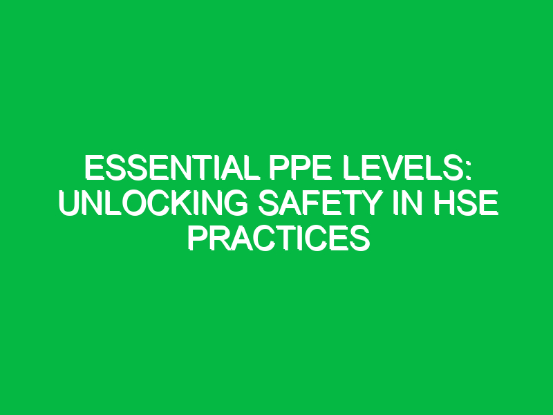Essential PPE Levels: Unlocking Safety in HSE Practices