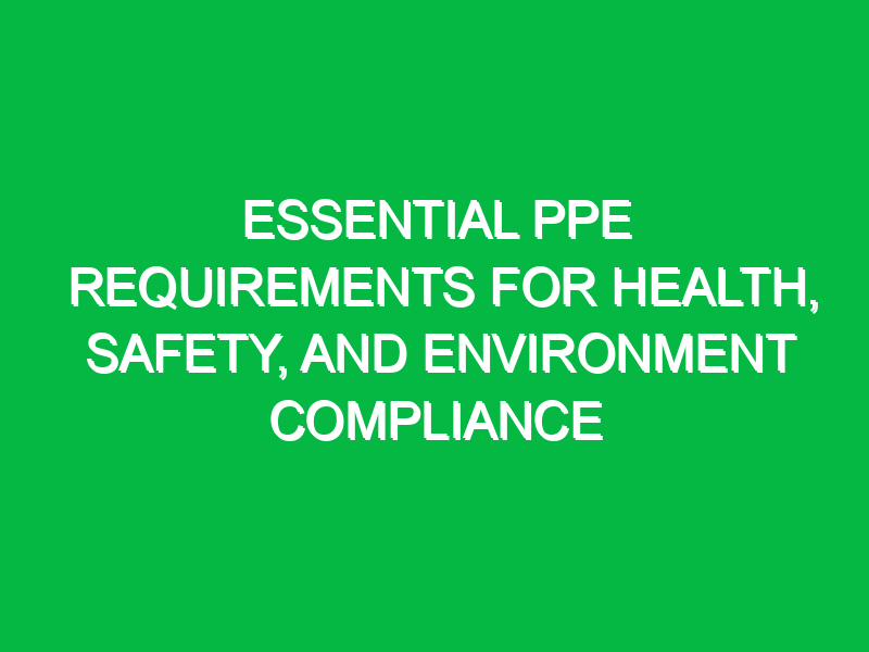 Essential PPE Requirements for Health, Safety, and Environment Compliance