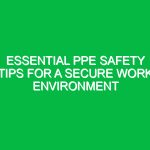 Essential PPE Safety Tips for a Secure Work Environment