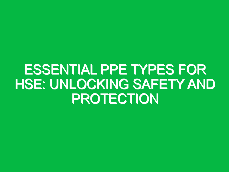 Essential PPE Types for HSE: Unlocking Safety and Protection