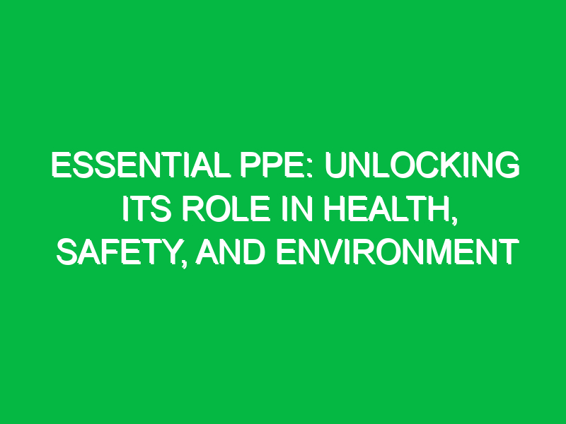Essential PPE: Unlocking Its Role in Health, Safety, and Environment