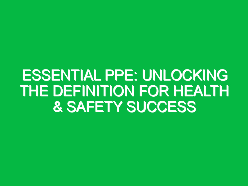 Essential PPE: Unlocking the Definition for Health & Safety Success