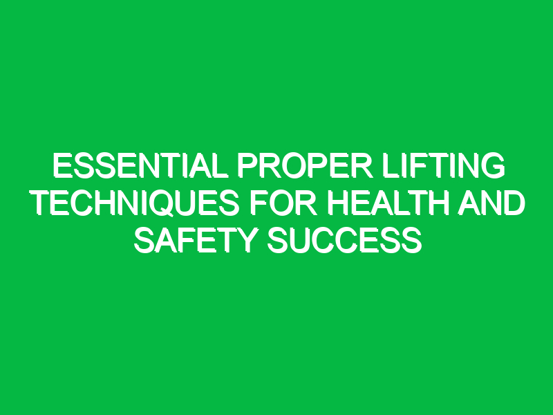 Essential Proper Lifting Techniques for Health and Safety Success
