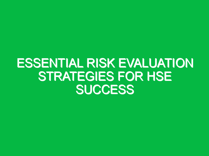 Essential Risk Evaluation Strategies for HSE Success